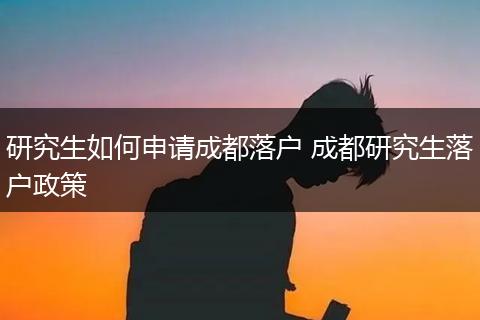研究生如何申请成都落户 成都研究生落户政策