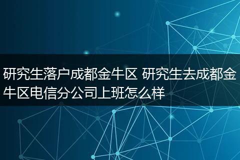研究生落户成都金牛区 研究生去成都金牛区电信分公司上班怎么样