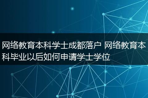 网络教育本科学士成都落户 网络教育本科毕业以后如何申请学士学位