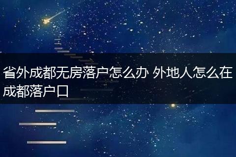省外成都无房落户怎么办 外地人怎么在成都落户口