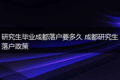 研究生毕业成都落户要多久 成都研究生落户政策
