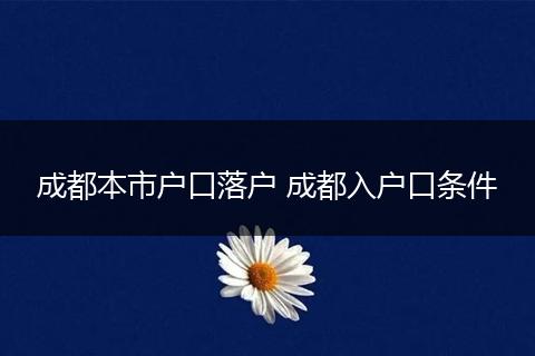 成都本市户口落户 成都入户口条件