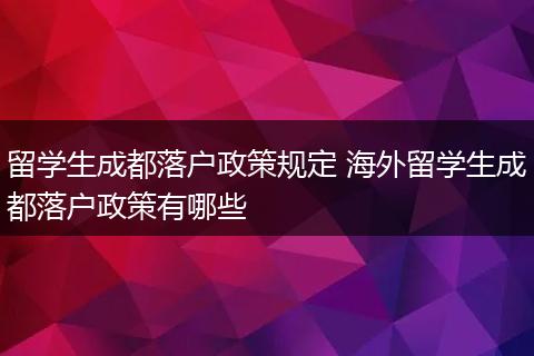 留学生成都落户政策规定 海外留学生成都落户政策有哪些
