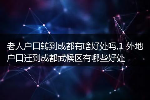 老人户口转到成都有啥好处吗,1 外地户口迁到成都武候区有哪些好处
