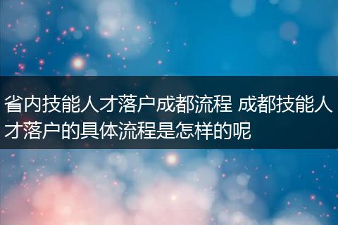 省内技能人才落户成都流程 成都技能人才落户的具体流程是怎样的呢