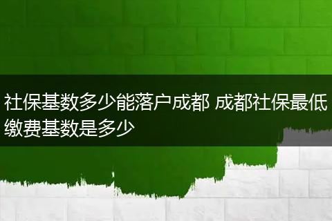 社保基数多少能落户成都 成都社保最低缴费基数是多少