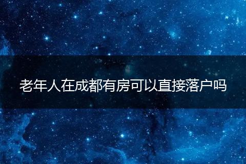 老年人在成都有房可以直接落户吗