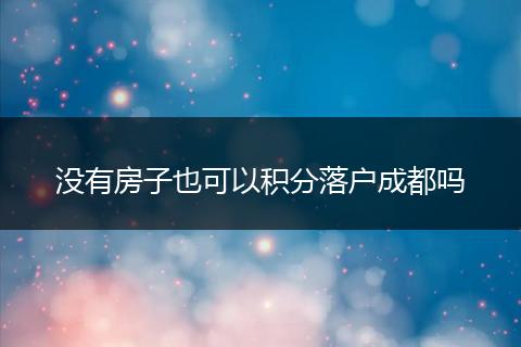 没有房子也可以积分落户成都吗