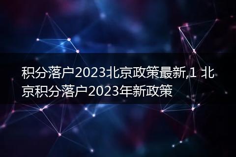 积分落户2023北京政策最新,1 北京积分落户2023年新政策