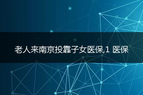 老人来南京投靠子女医保,1 医保