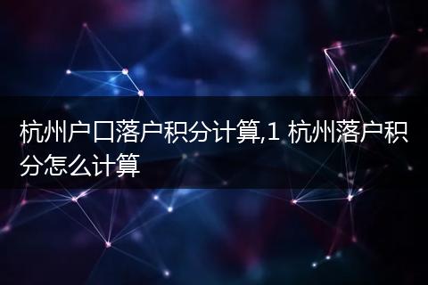 杭州户口落户积分计算,1 杭州落户积分怎么计算