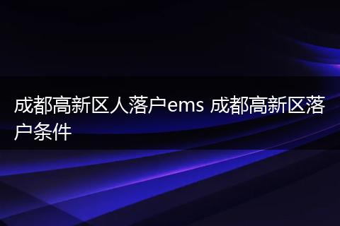 成都高新区人落户ems 成都高新区落户条件