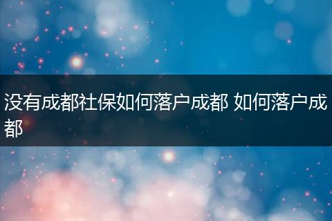 没有成都社保如何落户成都 如何落户成都