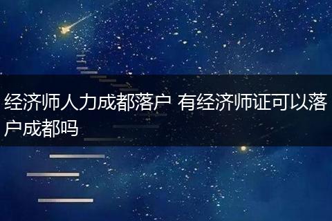 经济师人力成都落户 有经济师证可以落户成都吗