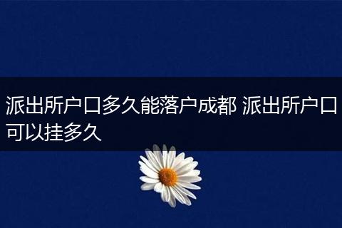派出所户口多久能落户成都 派出所户口可以挂多久