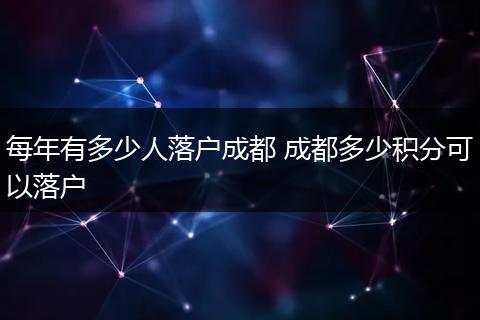 每年有多少人落户成都 成都多少积分可以落户