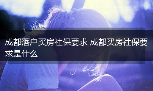 成都落户买房社保要求 成都买房社保要求是什么