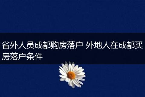 省外人员成都购房落户 外地人在成都买房落户条件