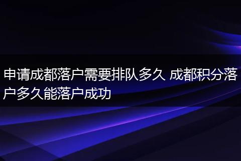 申请成都落户需要排队多久 成都积分落户多久能落户成功