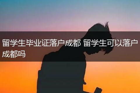留学生毕业证落户成都 留学生可以落户成都吗