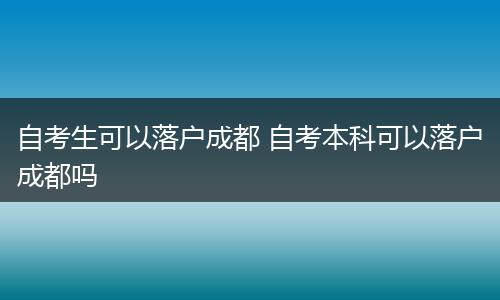 自考生可以落户成都 自考本科可以落户成都吗