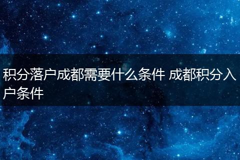 积分落户成都需要什么条件 成都积分入户条件