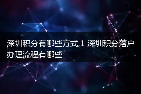 深圳积分有哪些方式,1 深圳积分落户办理流程有哪些
