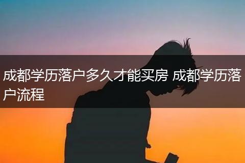 成都学历落户多久才能买房 成都学历落户流程