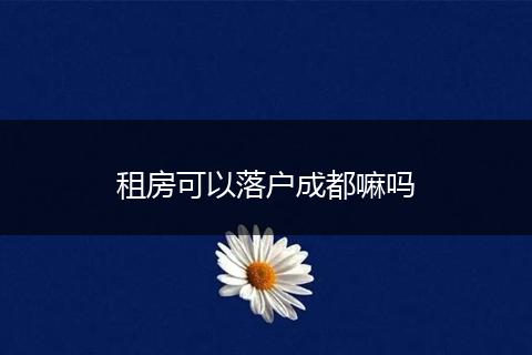 租房可以落户成都嘛吗