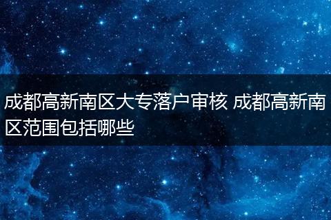 成都高新南区大专落户审核 成都高新南区范围包括哪些