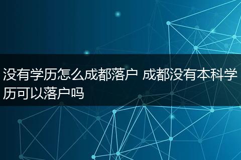 没有学历怎么成都落户 成都没有本科学历可以落户吗