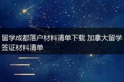留学成都落户材料清单下载 加拿大留学签证材料清单