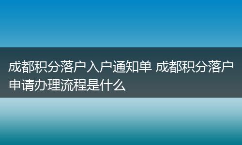 成都积分落户入户通知单 成都积分落户申请办理流程是什么
