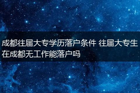 成都往届大专学历落户条件 往届大专生在成都无工作能落户吗