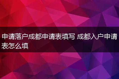 申请落户成都申请表填写 成都入户申请表怎么填