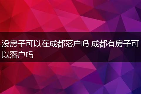 没房子可以在成都落户吗 成都有房子可以落户吗