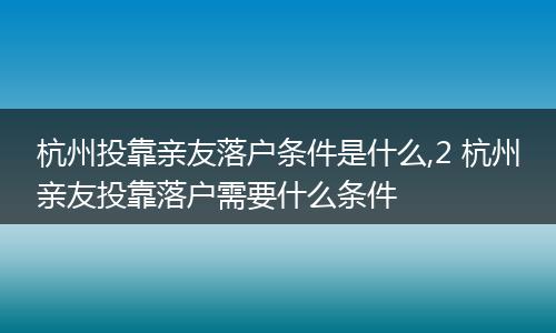 杭州投靠亲友落户条件是什么,2 杭州亲友投靠落户需要什么条件