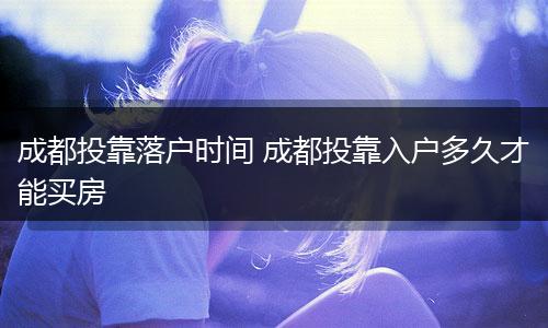 成都投靠落户时间 成都投靠入户多久才能买房