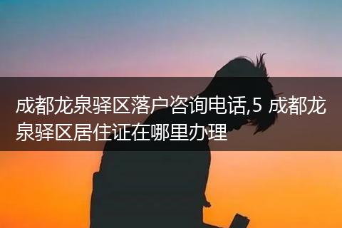 成都龙泉驿区落户咨询电话,5 成都龙泉驿区居住证在哪里办理