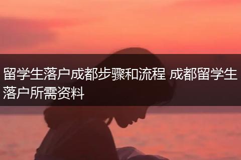 留学生落户成都步骤和流程 成都留学生落户所需资料
