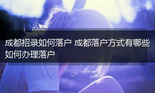 成都招录如何落户 成都落户方式有哪些如何办理落户