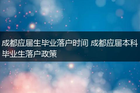 成都应届生毕业落户时间 成都应届本科毕业生落户政策
