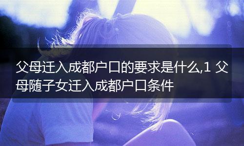 父母迁入成都户口的要求是什么,1 父母随子女迁入成都户口条件