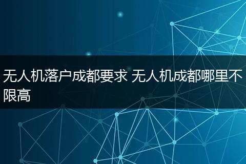无人机落户成都要求 无人机成都哪里不限高