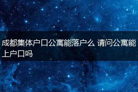 成都集体户口公寓能落户么 请问公寓能上户口吗