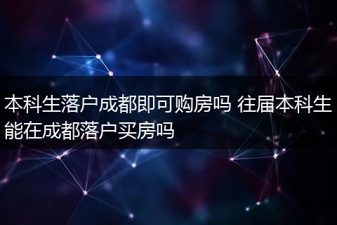 本科生落户成都即可购房吗 往届本科生能在成都落户买房吗