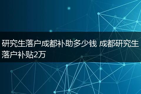 研究生落户成都补助多少钱 成都研究生落户补贴2万
