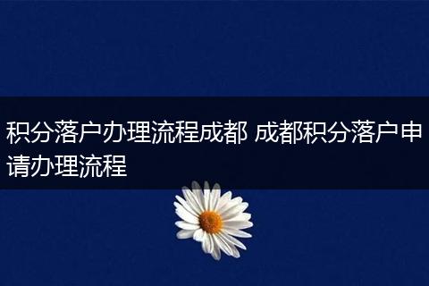 积分落户办理流程成都 成都积分落户申请办理流程