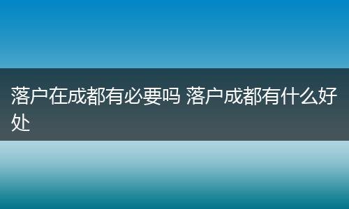 落户在成都有必要吗 落户成都有什么好处