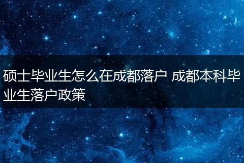 硕士毕业生怎么在成都落户 成都本科毕业生落户政策